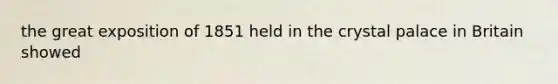 the great exposition of 1851 held in the crystal palace in Britain showed