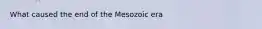 What caused the end of the Mesozoic era