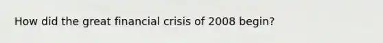 How did the great financial crisis of 2008 begin?