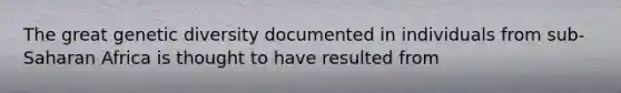 The great genetic diversity documented in individuals from sub-Saharan Africa is thought to have resulted from
