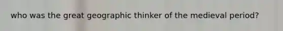 who was the great geographic thinker of the medieval period?