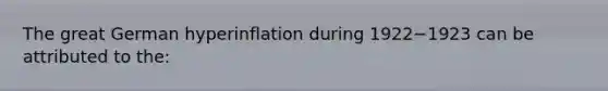 The great German hyperinflation during 1922−1923 can be attributed to​ the: