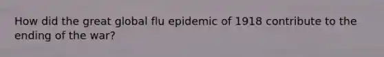 How did the great global flu epidemic of 1918 contribute to the ending of the war?