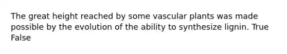 The great height reached by some <a href='https://www.questionai.com/knowledge/kbaUXKuBoK-vascular-plants' class='anchor-knowledge'>vascular plants</a> was made possible by the evolution of the ability to synthesize lignin. True False