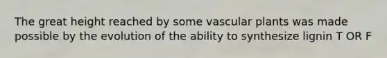 The great height reached by some vascular plants was made possible by the evolution of the ability to synthesize lignin T OR F