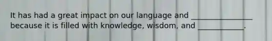 It has had a great impact on our language and ________________ because it is filled with knowledge, wisdom, and ____________.