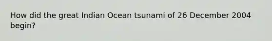 How did the great Indian Ocean tsunami of 26 December 2004 begin?