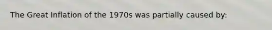 The Great Inflation of the 1970s was partially caused by: