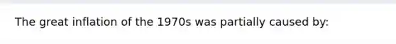 The great inflation of the 1970s was partially caused by: