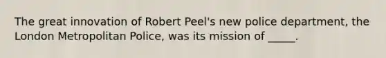 The great innovation of Robert Peel's new police department, the London Metropolitan Police, was its mission of _____.