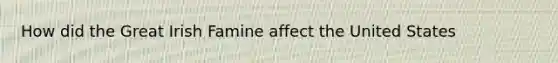 How did the Great Irish Famine affect the United States