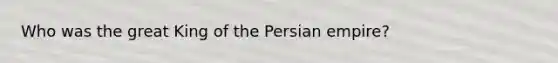 Who was the great King of the Persian empire?