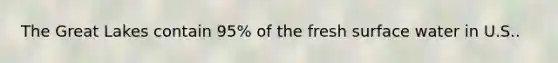 The Great Lakes contain 95% of the fresh surface water in U.S..