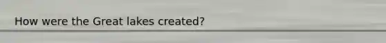 How were the Great lakes created?