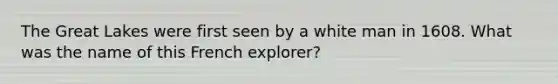 The Great Lakes were first seen by a white man in 1608. What was the name of this French explorer?
