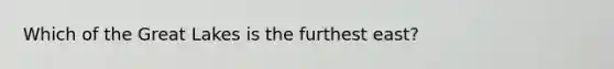 Which of the Great Lakes is the furthest east?