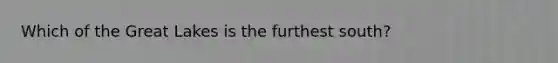 Which of the Great Lakes is the furthest south?