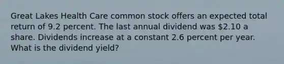 Great Lakes Health Care common stock offers an expected total return of 9.2 percent. The last annual dividend was 2.10 a share. Dividends increase at a constant 2.6 percent per year. What is the dividend yield?