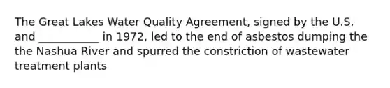 The Great Lakes Water Quality Agreement, signed by the U.S. and ___________ in 1972, led to the end of asbestos dumping the the Nashua River and spurred the constriction of wastewater treatment plants