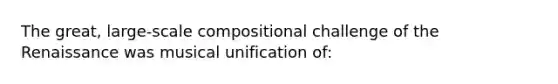 The great, large-scale compositional challenge of the Renaissance was musical unification of:
