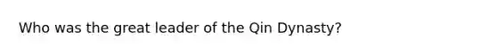 Who was the great leader of the Qin Dynasty?