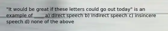 "It would be great if these letters could go out today" is an example of ____ a) direct speech b) indirect speech c) insincere speech d) none of the above