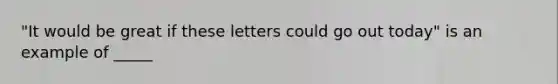 "It would be great if these letters could go out today" is an example of _____