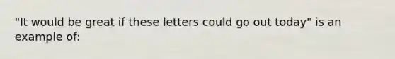 "It would be great if these letters could go out today" is an example of: