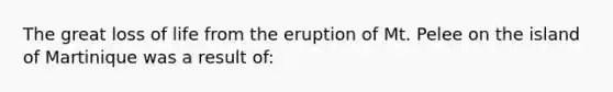 The great loss of life from the eruption of Mt. Pelee on the island of Martinique was a result of: