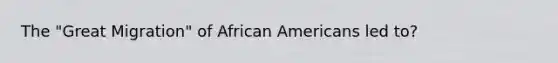 The "Great Migration" of African Americans led to?