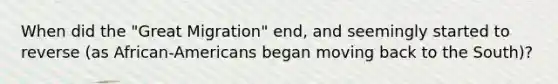 When did the "Great Migration" end, and seemingly started to reverse (as African-Americans began moving back to the South)?