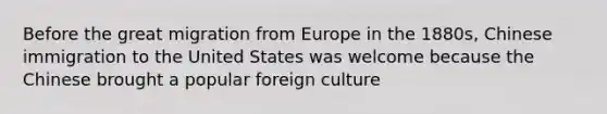 Before the great migration from Europe in the 1880s, Chinese immigration to the United States was welcome because the Chinese brought a popular foreign culture