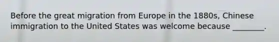 Before the great migration from Europe in the 1880s, Chinese immigration to the United States was welcome because ________.