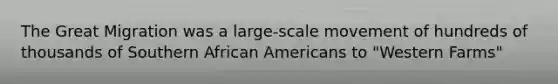 The Great Migration was a large-scale movement of hundreds of thousands of Southern African Americans to "Western Farms"