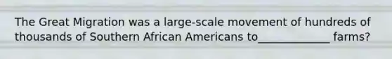 The Great Migration was a large-scale movement of hundreds of thousands of Southern African Americans to_____________ farms?
