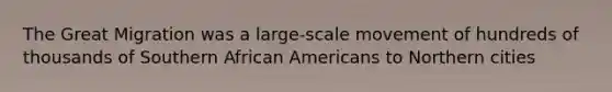 The Great Migration was a large-scale movement of hundreds of thousands of Southern African Americans to Northern cities