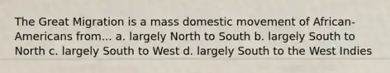 The Great Migration is a mass domestic movement of African-Americans from... a. largely North to South b. largely South to North c. largely South to West d. largely South to the West Indies