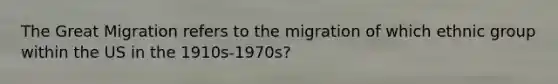 The Great Migration refers to the migration of which ethnic group within the US in the 1910s-1970s?