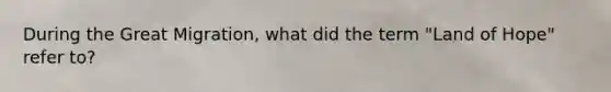 During the Great Migration, what did the term "Land of Hope" refer to?
