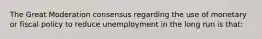 The Great Moderation consensus regarding the use of monetary or fiscal policy to reduce unemployment in the long run is that: