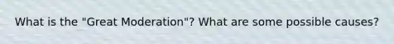 What is the "Great Moderation"? What are some possible causes?