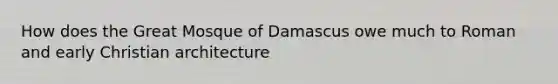 How does the Great Mosque of Damascus owe much to Roman and early Christian architecture