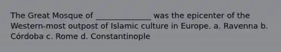 The Great Mosque of ______________ was the epicenter of the Western-most outpost of Islamic culture in Europe. a. Ravenna b. Córdoba c. Rome d. Constantinople