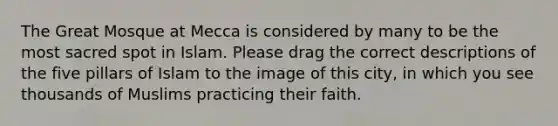 The Great Mosque at Mecca is considered by many to be the most sacred spot in Islam. Please drag the correct descriptions of the five pillars of Islam to the image of this city, in which you see thousands of Muslims practicing their faith.