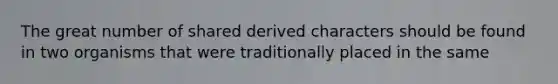 The great number of shared derived characters should be found in two organisms that were traditionally placed in the same