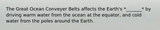 The Great Ocean Conveyer Belts affects the Earth's *_______* by driving warm water from the ocean at the equator, and cold water from the poles around the Earth.