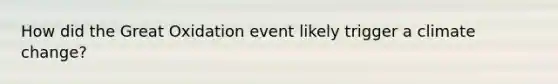 How did the Great Oxidation event likely trigger a climate change?