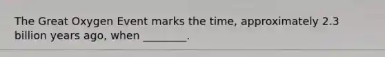The Great Oxygen Event marks the time, approximately 2.3 billion years ago, when ________.