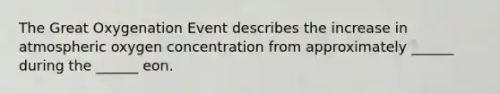 The Great Oxygenation Event describes the increase in atmospheric oxygen concentration from approximately ______ during the ______ eon.