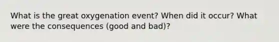 What is the great oxygenation event? When did it occur? What were the consequences (good and bad)?